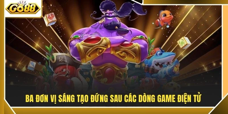 Ba đơn vị sáng tạo đứng sau các dòng game điện tử
