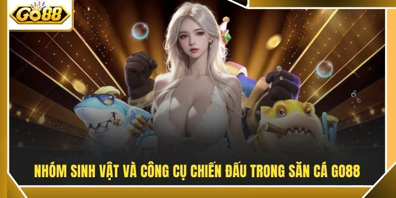 Bắn Cá Đổi Thưởng - 1 Phát Khóa Mục Tiêu Tại GO88 Dậy Sóng 3 Nhóm sinh vật và công cụ chiến đấu trong săn cá GO88
